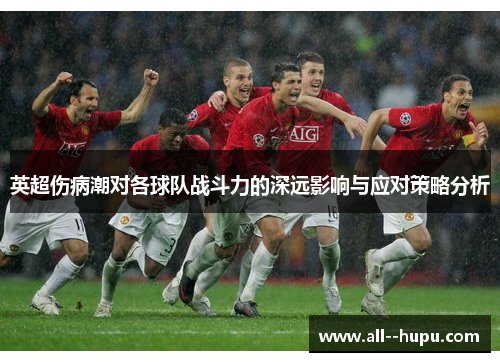 英超伤病潮对各球队战斗力的深远影响与应对策略分析 英超伤病潮对各球队战斗力的深远影响与应对策略分析