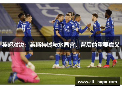 英超对决：莱斯特城与水晶宫，背后的重要意义