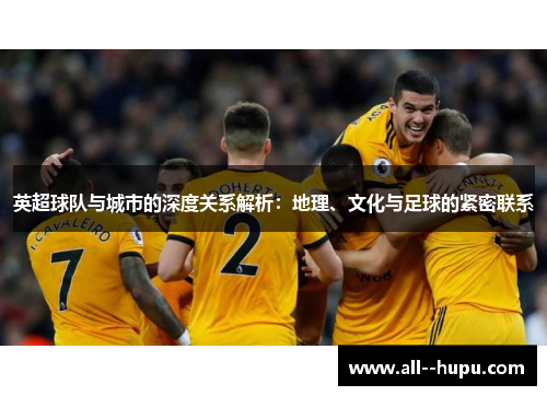 英超球队与城市的深度关系解析：地理、文化与足球的紧密联系