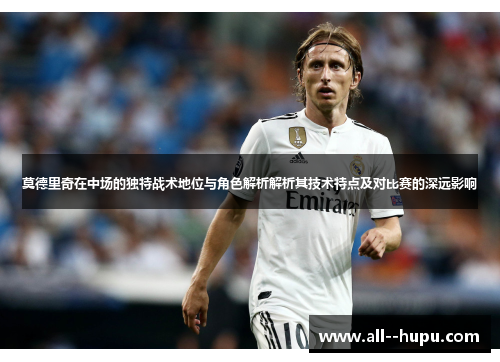 莫德里奇在中场的独特战术地位与角色解析解析其技术特点及对比赛的深远影响