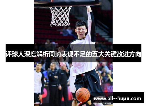 评球人深度解析周琦表现不足的五大关键改进方向