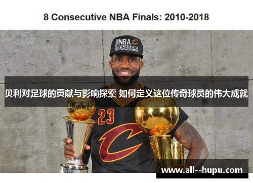 贝利对足球的贡献与影响探索 如何定义这位传奇球员的伟大成就