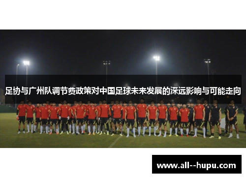 足协与广州队调节费政策对中国足球未来发展的深远影响与可能走向