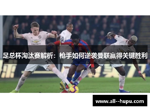足总杯淘汰赛解析：枪手如何逆袭曼联赢得关键胜利