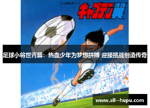 足球小将世青篇:热血少年为梦想拼搏 迎接挑战创造传奇 足球小将世青篇:热血少年为梦想拼搏 迎接挑战创造传奇