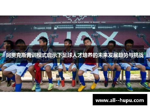 阿贾克斯青训模式启示下足球人才培养的未来发展趋势与挑战 阿贾克斯青训模式启示下足球人才培养的未来发展趋势与挑战