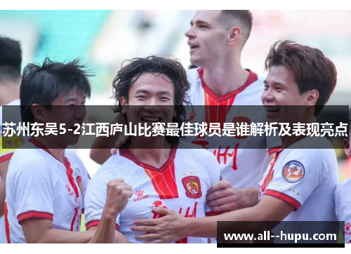 苏州东吴5-2江西庐山比赛最佳球员是谁解析及表现亮点