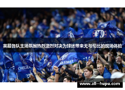 英超各队主场氛围热烈激烈对决为球迷带来无与伦比的现场体验 英超各队主场氛围热烈激烈对决为球迷带来无与伦比的现场体验
