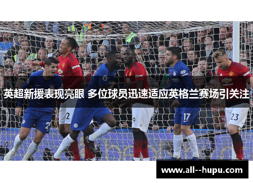 英超新援表现亮眼 多位球员迅速适应英格兰赛场引关注