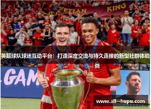 英超球队球迷互动平台：打造深度交流与持久连接的新型社群体验