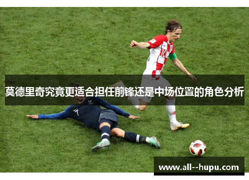 莫德里奇究竟更适合担任前锋还是中场位置的角色分析