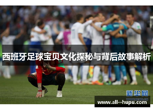 西班牙足球宝贝文化探秘与背后故事解析