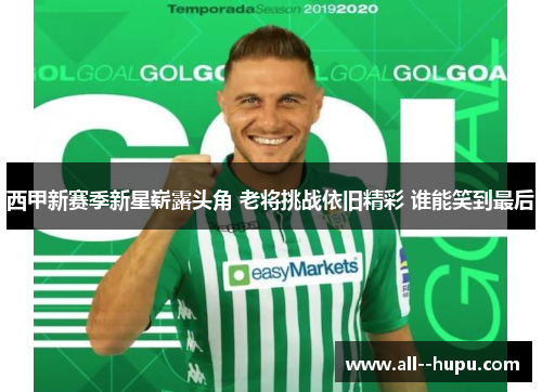 西甲新赛季新星崭露头角 老将挑战依旧精彩 谁能笑到最后