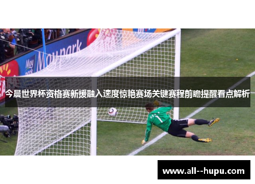 今晨世界杯资格赛新援融入速度惊艳赛场关键赛程前瞻提醒看点解析