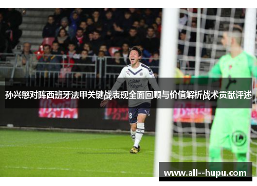 孙兴慜对阵西班牙法甲关键战表现全面回顾与价值解析战术贡献评述 孙兴慜对阵西班牙法甲关键战表现全面回顾与价值解析战术贡献评述