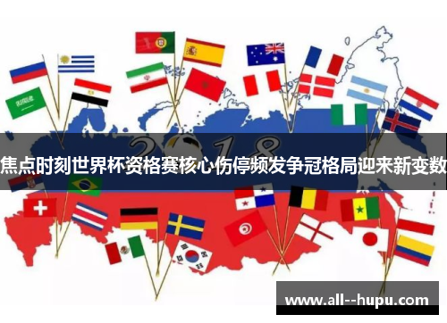 焦点时刻世界杯资格赛核心伤停频发争冠格局迎来新变数 焦点时刻世界杯资格赛核心伤停频发争冠格局迎来新变数