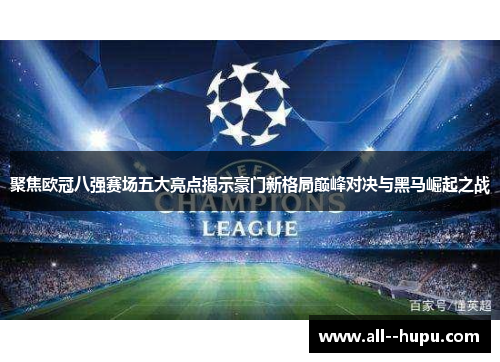 聚焦欧冠八强赛场五大亮点揭示豪门新格局巅峰对决与黑马崛起之战 聚焦欧冠八强赛场五大亮点揭示豪门新格局巅峰对决与黑马崛起之战