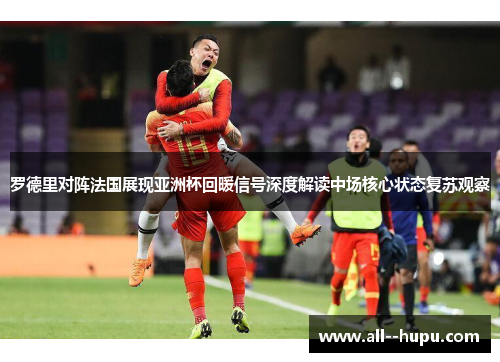 罗德里对阵法国展现亚洲杯回暖信号深度解读中场核心状态复苏观察