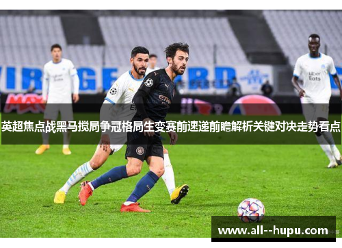 英超焦点战黑马搅局争冠格局生变赛前速递前瞻解析关键对决走势看点 英超焦点战黑马搅局争冠格局生变赛前速递前瞻解析关键对决走势看点