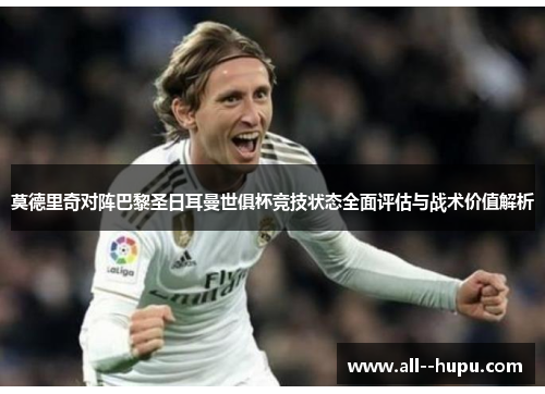 莫德里奇对阵巴黎圣日耳曼世俱杯竞技状态全面评估与战术价值解析 莫德里奇对阵巴黎圣日耳曼世俱杯竞技状态全面评估与战术价值解析