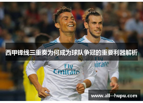 西甲锋线三重奏为何成为球队争冠的重要利器解析