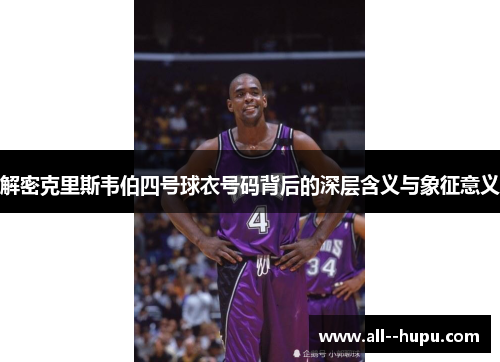 解密克里斯韦伯四号球衣号码背后的深层含义与象征意义