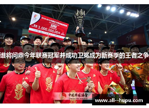 谁将问鼎今年联赛冠军并成功卫冕成为新赛季的王者之争 谁将问鼎今年联赛冠军并成功卫冕成为新赛季的王者之争