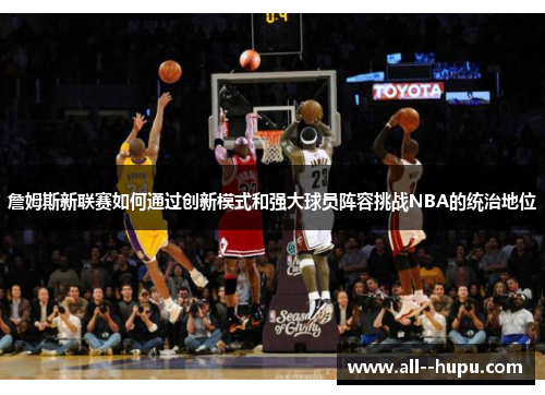 詹姆斯新联赛如何通过创新模式和强大球员阵容挑战NBA的统治地位