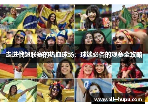 走进俄超联赛的热血球场:球迷必备的观赛全攻略 走进俄超联赛的热血球场:球迷必备的观赛全攻略