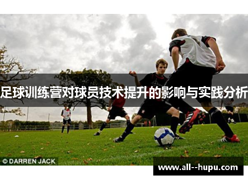 足球训练营对球员技术提升的影响与实践分析 足球训练营对球员技术提升的影响与实践分析