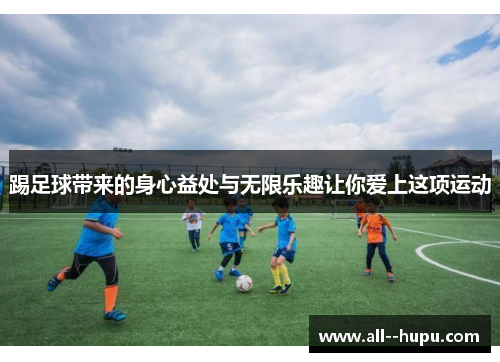 踢足球带来的身心益处与无限乐趣让你爱上这项运动 踢足球带来的身心益处与无限乐趣让你爱上这项运动