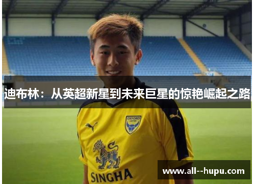 迪布林：从英超新星到未来巨星的惊艳崛起之路