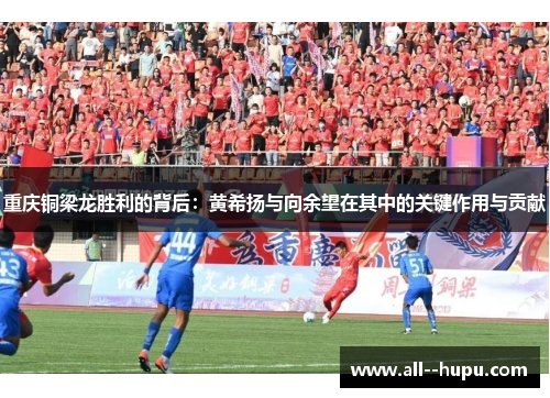 重庆铜梁龙胜利的背后：黄希扬与向余望在其中的关键作用与贡献