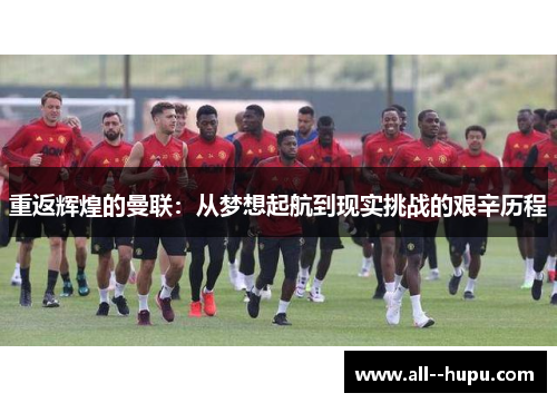 重返辉煌的曼联:从梦想起航到现实挑战的艰辛历程 重返辉煌的曼联:从梦想起航到现实挑战的艰辛历程