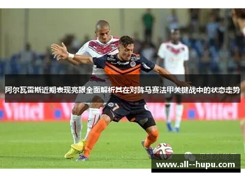 阿尔瓦雷斯近期表现亮眼全面解析其在对阵马赛法甲关键战中的状态走势