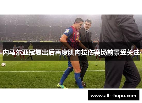 内马尔亚冠复出后再度肌肉拉伤赛场前景受关注 内马尔亚冠复出后再度肌肉拉伤赛场前景受关注