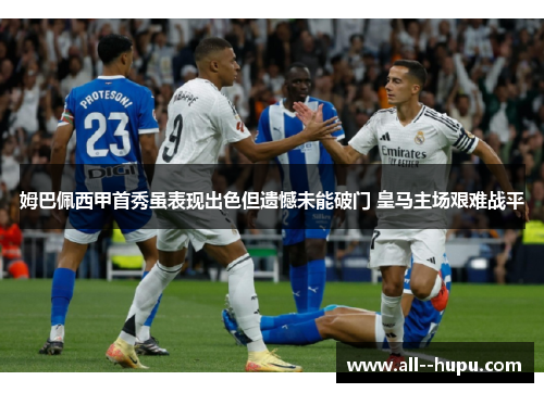 姆巴佩西甲首秀虽表现出色但遗憾未能破门 皇马主场艰难战平