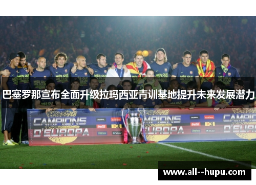 巴塞罗那宣布全面升级拉玛西亚青训基地提升未来发展潜力