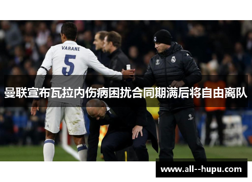 曼联宣布瓦拉内伤病困扰合同期满后将自由离队