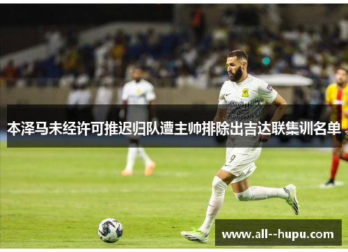 本泽马未经许可推迟归队遭主帅排除出吉达联集训名单 本泽马未经许可推迟归队遭主帅排除出吉达联集训名单