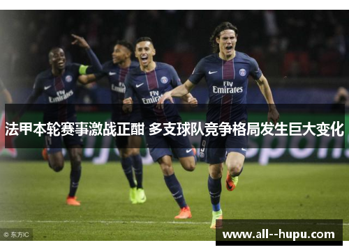 法甲本轮赛事激战正酣 多支球队竞争格局发生巨大变化