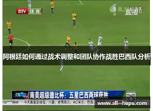 阿根廷如何通过战术调整和团队协作战胜巴西队分析 阿根廷如何通过战术调整和团队协作战胜巴西队分析