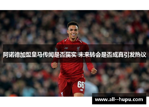 阿诺德加盟皇马传闻是否属实 未来转会是否成真引发热议