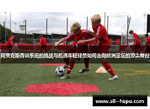 阿贾克斯青训系统的挑战与机遇年轻球员如何走向欧洲足坛的顶尖舞台