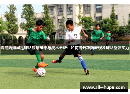 青岛西海岸足球队赢球策略与战术分析：如何提升攻防表现及球队整体实力