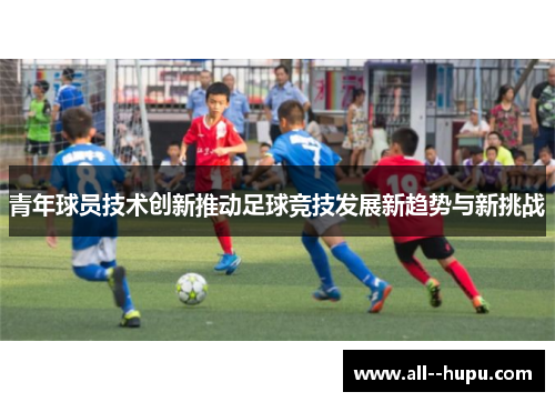 青年球员技术创新推动足球竞技发展新趋势与新挑战