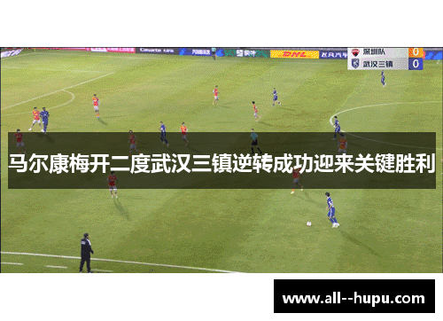 马尔康梅开二度武汉三镇逆转成功迎来关键胜利
