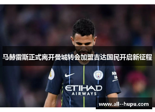 马赫雷斯正式离开曼城转会加盟吉达国民开启新征程