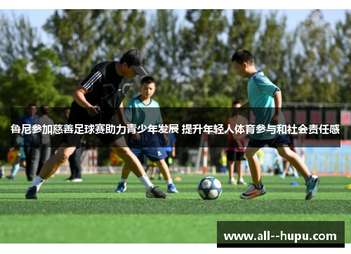 鲁尼参加慈善足球赛助力青少年发展 提升年轻人体育参与和社会责任感