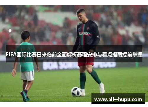 FIFA国际比赛日来临前全面解析赛程安排与看点指南提前掌握